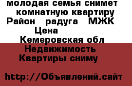 молодая семья снимет 1-2 комнатную квартиру › Район ­ радуга ( МЖК) › Цена ­ 10 000 - Кемеровская обл. Недвижимость » Квартиры сниму   